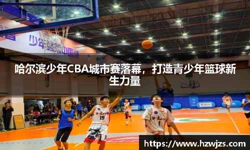 哈尔滨少年CBA城市赛落幕，打造青少年篮球新生力量
