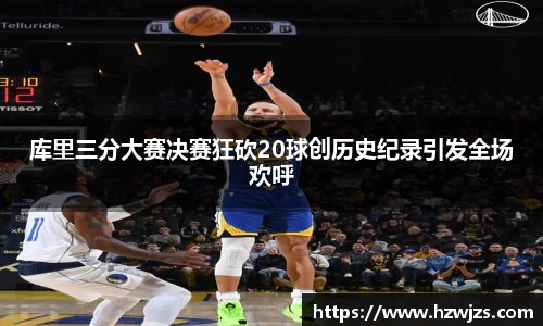 库里三分大赛决赛狂砍20球创历史纪录引发全场欢呼