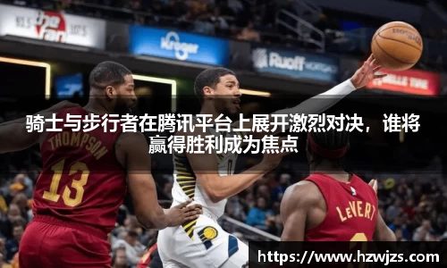 骑士与步行者在腾讯平台上展开激烈对决，谁将赢得胜利成为焦点
