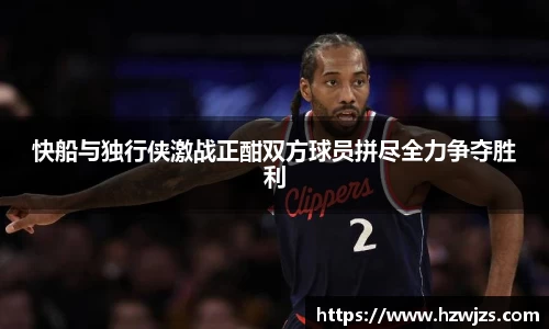 快船与独行侠激战正酣双方球员拼尽全力争夺胜利