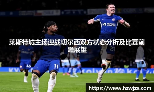 莱斯特城主场迎战切尔西双方状态分析及比赛前瞻展望