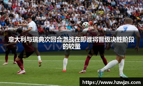 意大利与瑞典次回合激战在即谁将晋级决胜阶段的较量