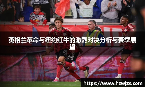 英格兰革命与纽约红牛的激烈对决分析与赛季展望