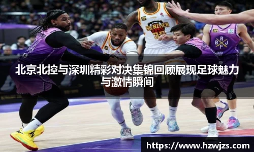 北京北控与深圳精彩对决集锦回顾展现足球魅力与激情瞬间